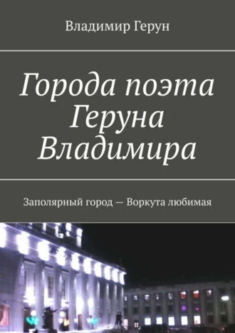 . Города поэта Геруна Владимира. Заполярный город – Воркута любимая