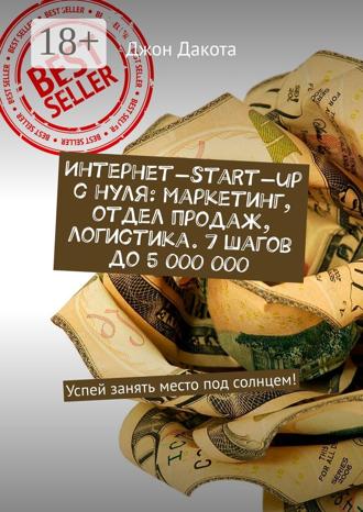 . Интернет-start-up с нуля: маркетинг, отдел продаж, логистика. 7 шагов до 5 000 000. Успей занять место под солнцем!
