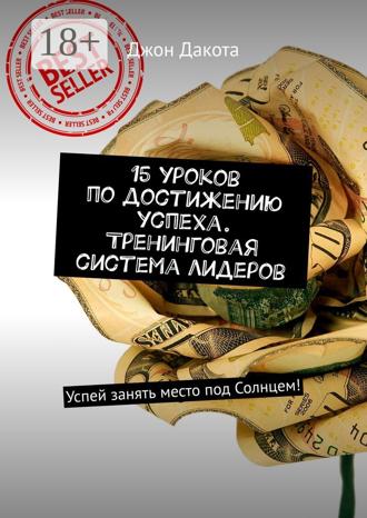 Джон Дакота. 15 уроков по достижению успеха. Тренинговая система лидеров. Успей занять место под Солнцем!