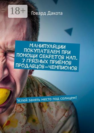 Говард Дакота. Манипуляции покупателем при помощи секретов НЛП. 7 грязных приёмов продавцов-чемпионов. Успей занять место под солнцем!