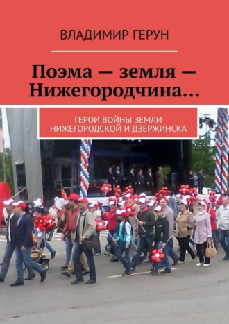 Владимир Герун. Поэма – земля – Нижегородчина… Герои войны земли Нижегородской и Дзержинска