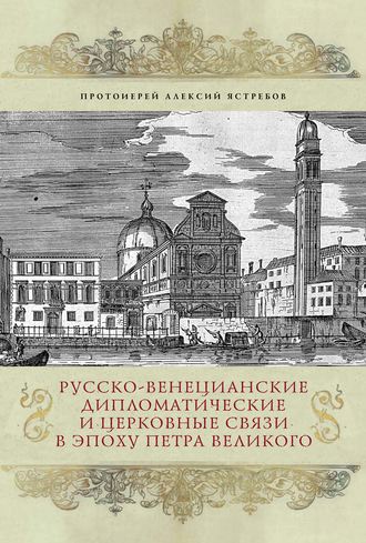 Протоиерей Алексий Ястребов. Русско-венецианские дипломатические и церковные связи в эпоху Петра Великого. Россия и греческая община Венеции