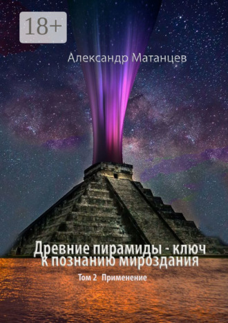 Александр Матанцев. Древние пирамиды – ключ к познанию мироздания. Том 2. Применение