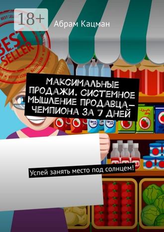 Абрам Кацман. Максимальные продажи. Системное мышление продавца-чемпиона за 7 дней. Успей занять место под солнцем!