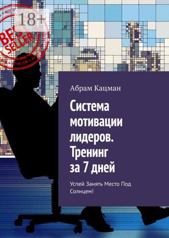Абрам Кацман. Система мотивации лидеров. Тренинг за 7 дней. Успей занять место под солнцем!