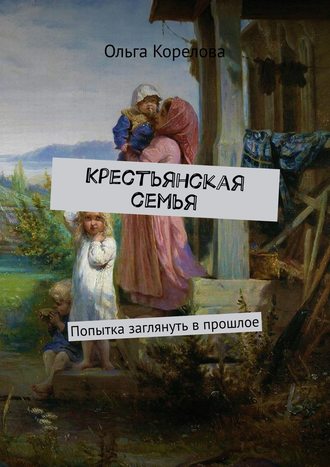Ольга Корелова. Крестьянская семья. Попытка заглянуть в прошлое