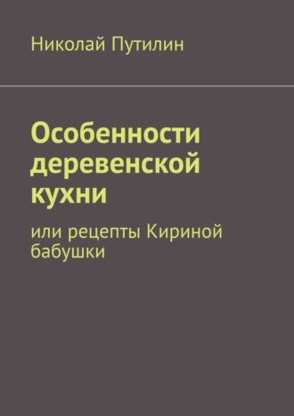 Николай Путилин. Особенности деревенской кухни. Или рецепты Кириной бабушки