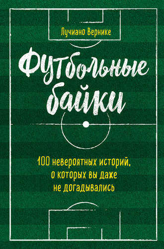 Лучиано Вернике. Футбольные байки: 100 невероятных историй, о которых вы даже не догадывались