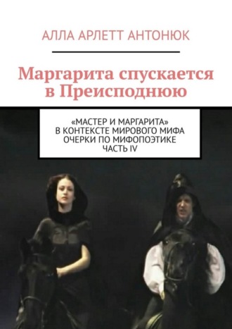 Алла Арлетт Антонюк. Маргарита спускается в Преисподнюю. «Мастер и Маргарита» в контексте мирового мифа Очерки по мифопоэтике. Часть IV