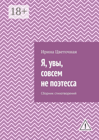 Ирина Цветочная. Я, увы, совсем не поэтесса. Сборник стихотворений