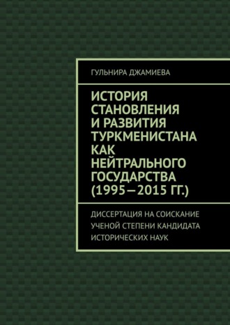 . История становления и развития Туркменистана как нейтрального государства (1995—2015 гг.). Диссертация на соискание ученой степени кандидата исторических наук
