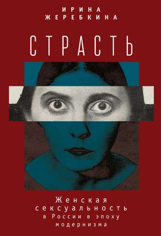 . Страсть. Женская сексуальность в России в эпоху модернизма