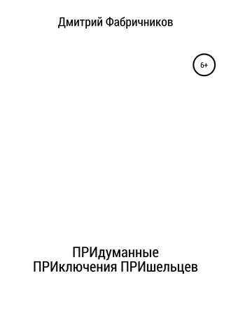 Дмитрий Фабричников. ПРИдуманные ПРИключения ПРИшельцев