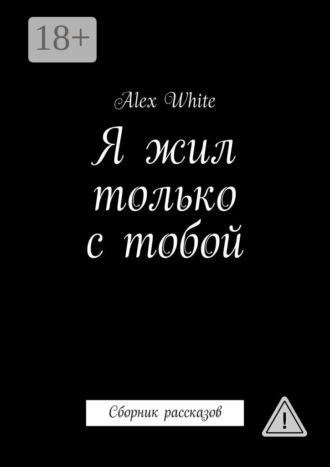 Alex White. Я жил только с тобой. Сборник рассказов