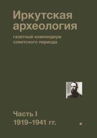 Павел Николаевич Ребриков. Иркутская археология: газетный компендиум советского периода. Часть I. 1919—1941 гг.