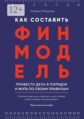 . Как составить финмодель, привести дела в порядок и жить по своим правилам. Привлечь инвестиции, перестать тушить пожары, вывести бизнес на новый уровень