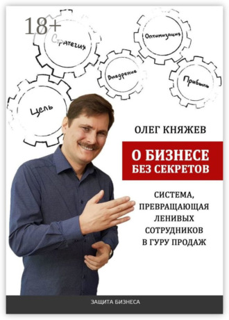 Олег Княжев. О бизнесе без секретов. Система, превращающая ленивых сотрудников в гуру продаж