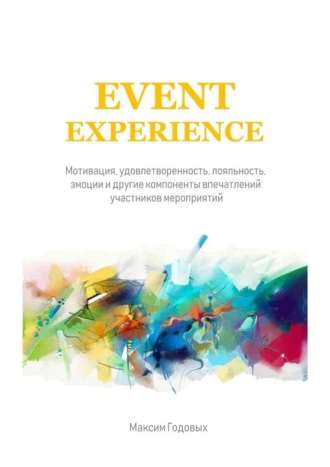 Максим Годовых. Event Experience. Мотивация, удовлетворенность, лояльность, эмоции и другие компоненты впечатлений участников мероприятий