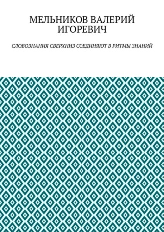 Валерий Игоревич Мельников. СЛОВОЗНАНИЯ СВЕРХНИЗ СОЕДИНЯЮТ В РИТМЫ ЗНАНИЙ