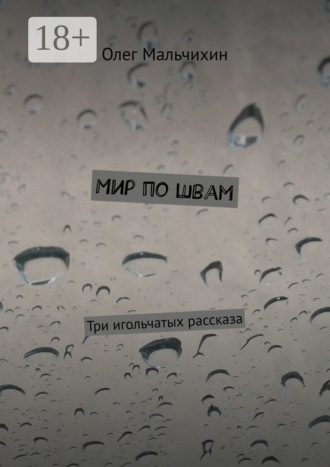 Олег Мальчихин. Мир по швам. Три игольчатых рассказа