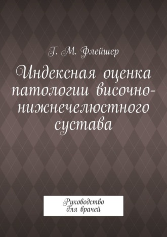 Григорий Михайлович Флейшер. Индексная оценка патологии височно-нижнечелюстного сустава. Руководство для врачей