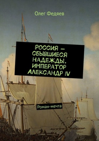 Олег Федяев. Россия – сбывшиеся надежды. Император Александр IV. Роман-мечта