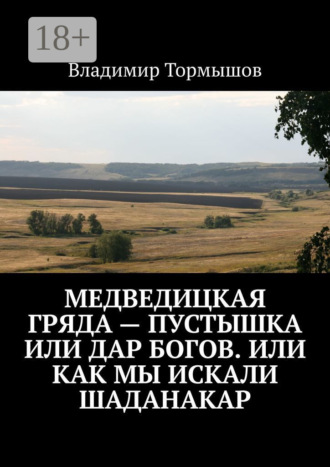 Владимир Станиславович Тормышов. Медведицкая гряда – пустышка или дар богов. Или как мы искали Шаданакар