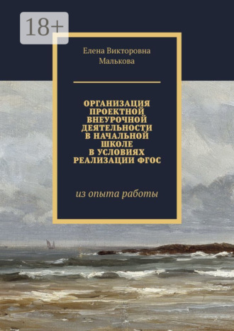 Елена Викторовна Малькова. Организация проектной внеурочной деятельности в начальной школе в условиях реализации ФГОС. Из опыта работы