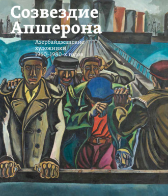 . Созвездие Апшерона. Азербайджанские художники 1960-1980-х годов / The Constellation of Absheron. Azerbaijani Painters of 1960s – 1980s