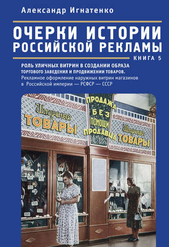 Александр Игнатенко. Очерки истории российской рекламы. Книга 5. Роль уличных витрин в создании образа торгового заведения и продвижении товаров. Рекламное оформление наружных витрин магазинов в Российской империи – РСФСР – СССР (конец XIX века – 30-е годы XX века)