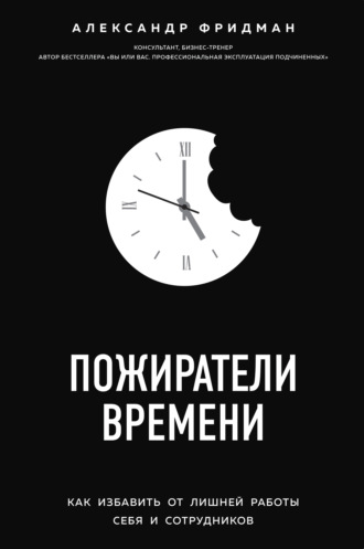 . Пожиратели времени. Как избавить от лишней работы себя и сотрудников