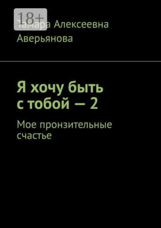 Тамара Алексеевна Аверьянова. Я хочу быть с тобой – 2. Мое пронзительные счастье