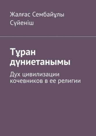 Жалғас Сембайұлы Сүйеніш. Тұран дүниетанымы. Дух цивилизации кочевников в ее религии