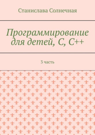 Станислава Солнечная. Программирование для детей, С, С++. 3 часть