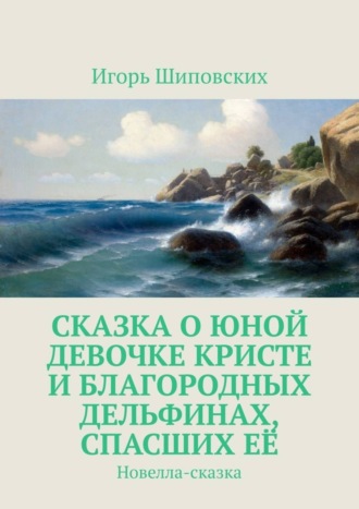 Игорь Дасиевич Шиповских. Сказка о юной девочке Кристе и благородных дельфинах, спасших её. Новелла-сказка