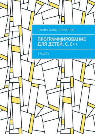 Станислава Солнечная. Программирование для детей, С, С++. 5 часть