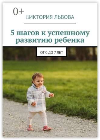 Виктория Львова. 5 шагов к успешному развитию ребенка. От 0 до 7 лет