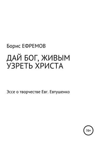 . ДАЙ БОГ, ЖИВЫМ УЗРЕТЬ ХРИСТА. Эссе о творчестве Евгения Евтушенко