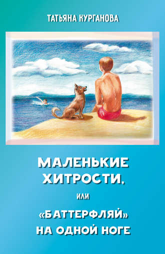 Татьяна Курганова. Маленькие хитрости, или «баттерфляй» на одной ноге: правдивые истории для детей