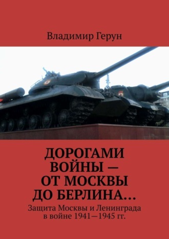 Владимир Герун. Дорогами войны – от Москвы до Берлина… Защита Москвы и Ленинграда в войне 1941—1945 гг.