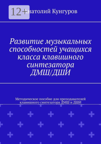 Анатолий Владимирович Кунгуров. Развитие музыкальных способностей учащихся класса клавишного синтезатора ДМШ/ДШИ. Методическое пособие для преподавателей клавишного синтезатора ДМШ и ДШИ