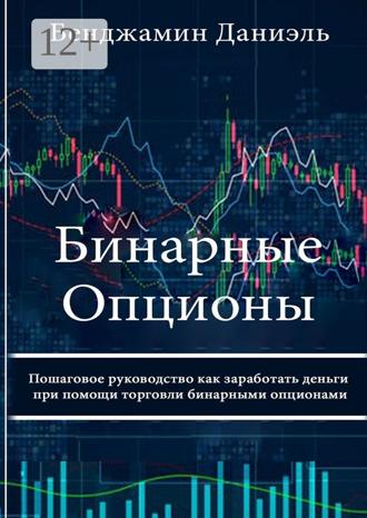 Бенджамин Даниэль. Бинарные опционы. Пошаговое руководство как заработать деньги при помощи торговли бинарными опционами