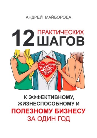 Андрей Александрович Майборода. Дело по сердцу. 12 практических шагов к эффективному, жизнеспособному и полезному бизнесу за один год