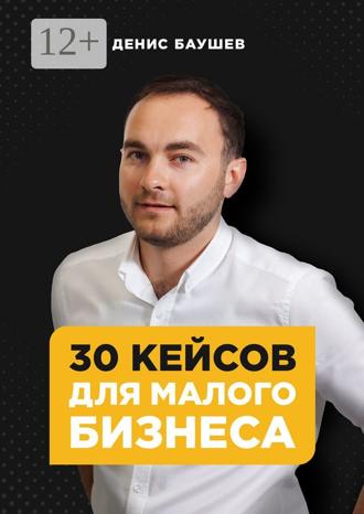 Денис Баушев. 30 кейсов для малого бизнеса
