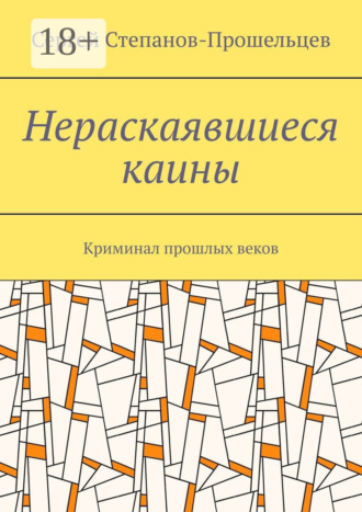 Сергей Степанов-Прошельцев. Нераскаявшиеся каины. Криминал прошлых веков