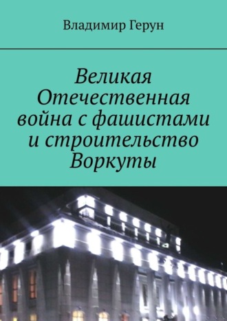 . Великая Отечественная война с фашистами и строительство Воркуты