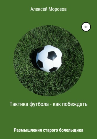 Алексей Петрович Морозов. Тактика футбола – как побеждать. Размышления старого болельщика