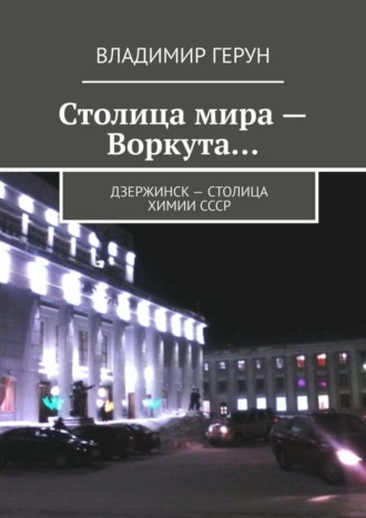 Владимир Герун. Столица мира – Воркута… Дзержинск – столица химии СССР