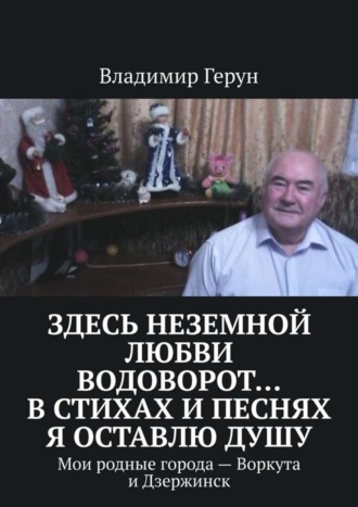 Владимир Герун. Здесь неземной любви водоворот… В стихах и песнях я оставлю душу. Мои родные города – Воркута и Дзержинск