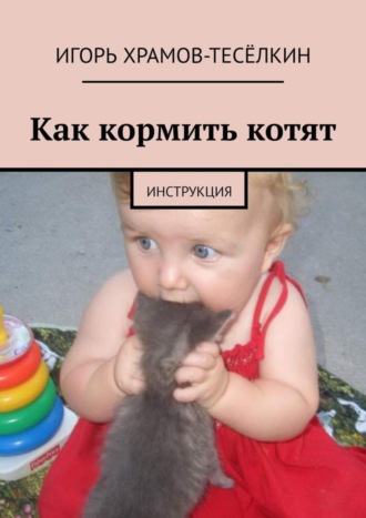 Игорь Храмов-Тесёлкин. Как кормить котят. Инструкция